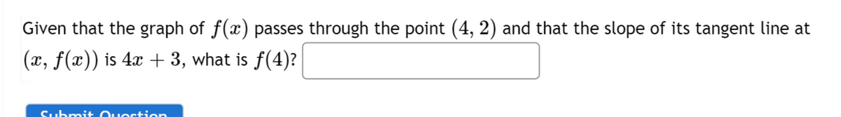 Given that the graph of f(x) passes through the point (4, 2) and that the slope of its tangent line at
(x, ƒ(x)) is 4x + 3, what is ƒ(4)?
Submit Question