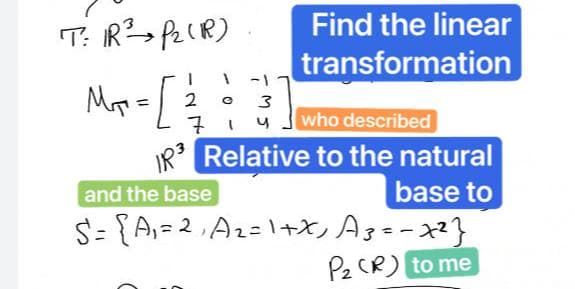 T: R²³ P₂ (R)
Find the linear
transformation
MA₁ = [ ²7
1
1
2 Ⓒ 3
" y
who described
IR³ Relative to the natural
and the base
base to
S = {A₁ = 2₁ A₂=1+x₁ A3 = -x²}
P₂ (R) to me