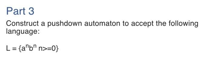 Part 3
Construct a pushdown automaton to accept the following
language:
L = {anbn n>=0}