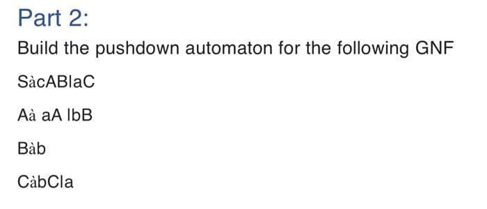 Part 2:
Build the pushdown automaton for the following GNF
SàcABlaC
Aà aA lbB
Bàb
CàbCla