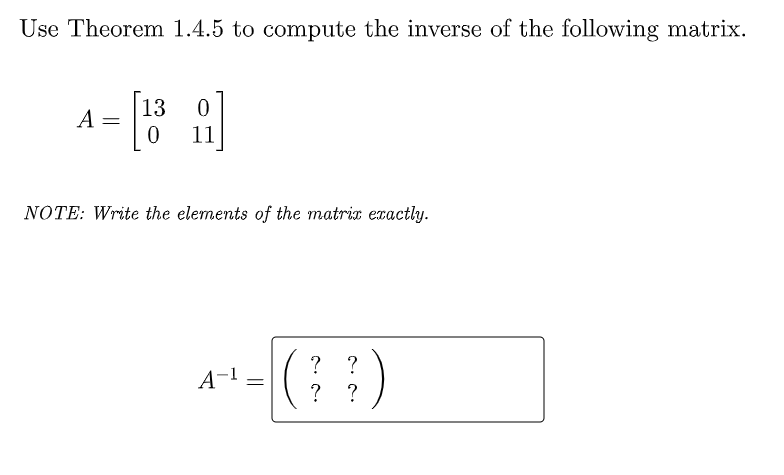 Use Theorem 1.4.5 to compute the inverse of the following matrix.
13
A =
11
NOTE: Write the elements of the matrix exactly.
|( )
?
?
