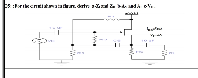 25: :For the circuit shown in figure, derive a-Zı and Zo b-Ay and AI c-Vo.
+vdd
R1
10 UF
HE
Ipss=5mA
Vp=-4V
10 UF
RO
HE
RS
R2
RL
