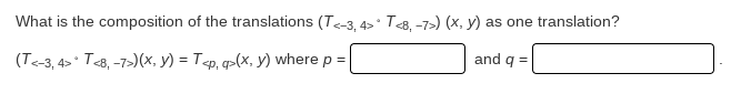 What is the composition of the translations (T<-3, 4> T<8, -7>) (x, y) as one translation?
and q =
<-3, 4>* T<8, -7>)(x, y) = T<p, q>(x, y) where p =