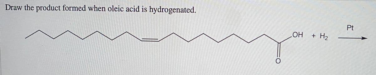 Draw the product formed when oleic acid is hydrogenated.
Pt
H2
