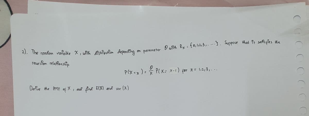 2). The random variable x, with distribution depending
recursion relationship
on parameter & with Rx = {0, 1,2,3,....}. Suppose that it satisfies the
P(x = x ) = = P(x = x-1) for x = 1,2,3,...
Derive the PMF of X, and find E(X) and var (X)