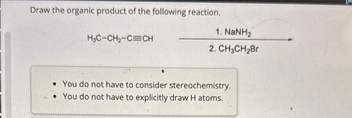 Draw the organic product of the following reaction.
H₂C-CH₂-C CH
●
1 NaH2
2. CH₂CH₂Br
• You do not have to consider stereochemistry.
• You do not have to explicitly draw Hatoms.