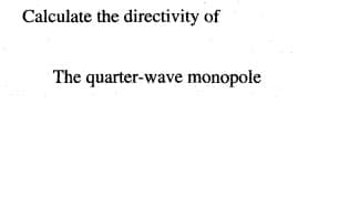 Calculate the directivity of
The quarter-wave monopole
