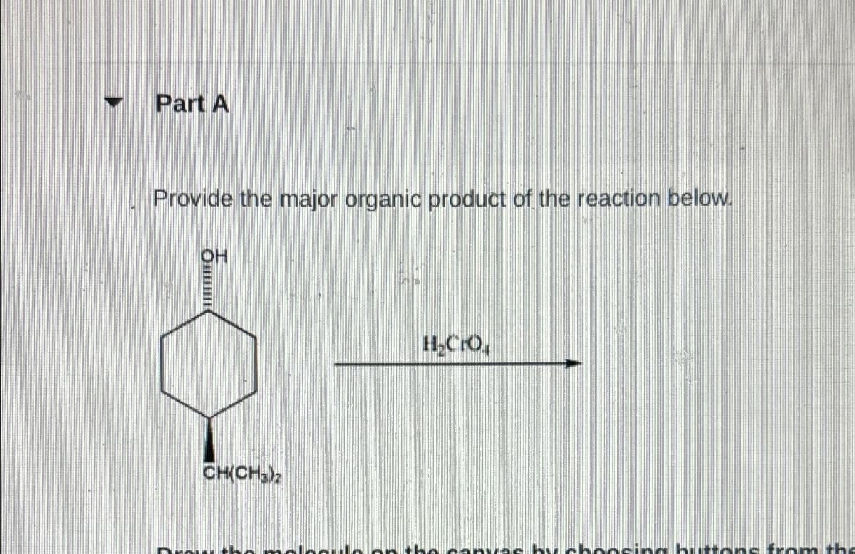 Part A
Provide the major organic product of the reaction below.
OH
CH(CH3)2
H₂CrO
by choosing buttons from