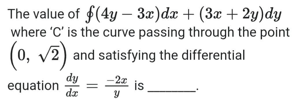 The value of f(4y – 3x)dx + (3x + 2y)dy
where 'C' is the curve passing through the point
(0, v2) and satisfying the differential
dy
equation
- 2x
is
dx
