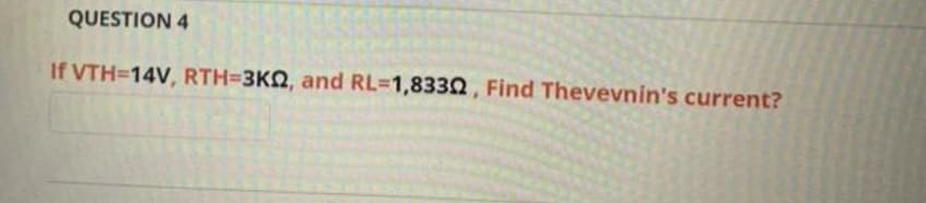 QUESTION 4
If VTH=14V, RTH=3KN, and RL=1,8332, Find Thevevnin's current?
