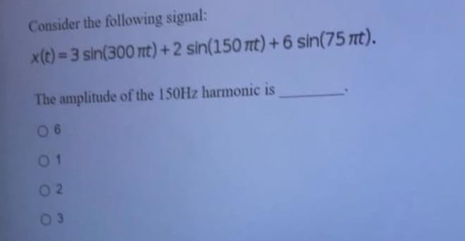 Consider the following signal:
x(t) = 3 sin(300 nt) +2 sin(150 tt) +6 sin(75 nt).
%3D
The amplitude of the 150HZ harmonic is
0 6
01
02
03
