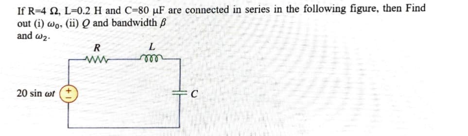 If R=4 N, L=0.2 H and C=80 µF are connected in series in the following figure, then Find
out (i) wo, (ii) Q and bandwidth B
and w2-
R
ll
20 sin wt
