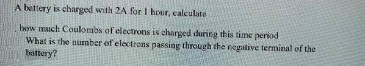 A battery is charged with 2A for hour, calculate
how much Coulombs of electrons is charged during this time period
What is the number of electrons passing through the negative terminal of the
battery?
