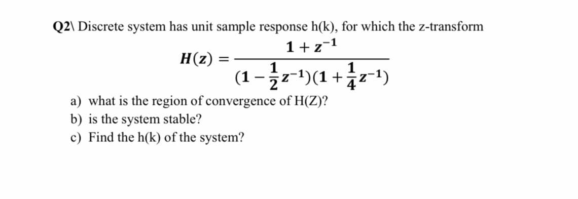 Q2\ Discrete system has unit sample response h(k), for which the z-transform
1+z-1
H(z)
(1 -įr)(a +r*)
a) what is the region of convergence of H(Z)?
b) is the system stable?
c) Find the h(k) of the system?
