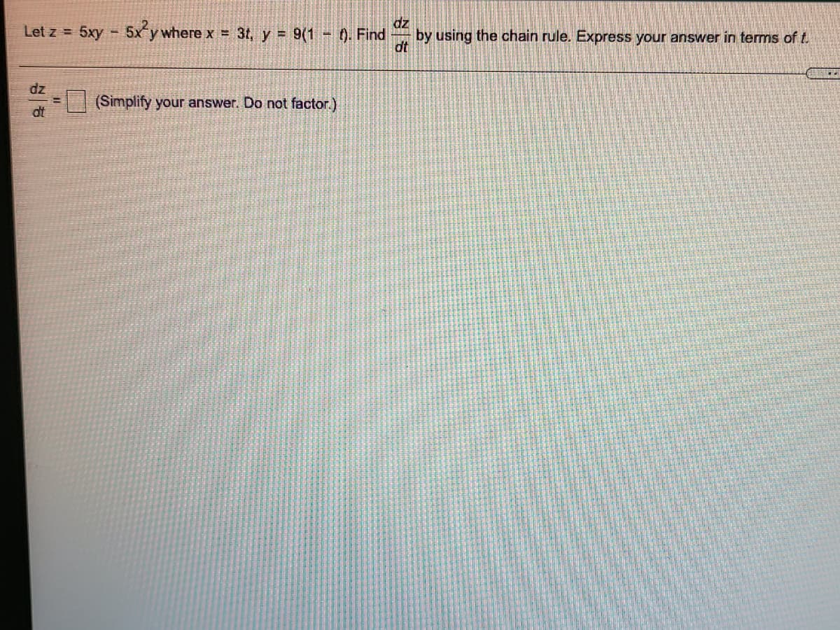 dz
by using the chain rule. Express your answer in terms of t.
dt
Let z = 5xy - 5x y where x = 3t, y = 9(1
0. Find
dz
(Simplify your answer. Do not factor.)
dt
