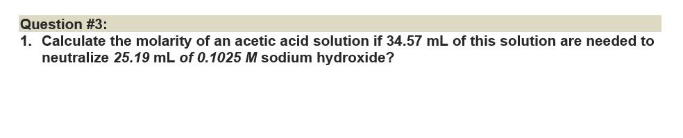 Question #3:
1. Calculate the molarity of an acetic acid solution if 34.57 mL of this solution are needed to
neutralize 25.19 mL of 0.1025 M sodium hydroxide?