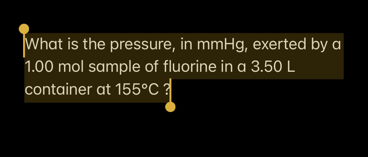 What is the pressure, in mmHg, exerted by a
1.00 mol sample of fluorine in a 3.50 L
container at 155°C ?