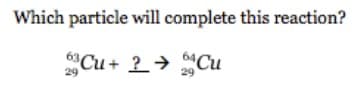Which particle will complete this reaction?
Cu+ ? → Cu
29
29