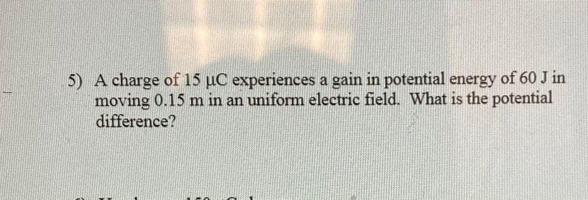 5) A charge of 15 µC experiences a gain in potential energy of 60 J in
moving 0.15 m in an uniform electric field. What is the potential
difference?