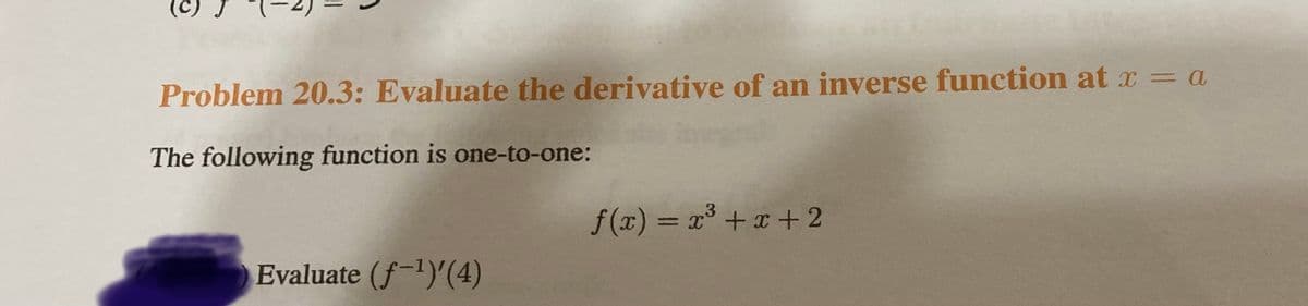Problem 20.3: Evaluate the derivative of an inverse function at x = a
The following function is one-to-one:
Evaluate (f-¹)'(4)
3
f(x) = x³ + x + 2