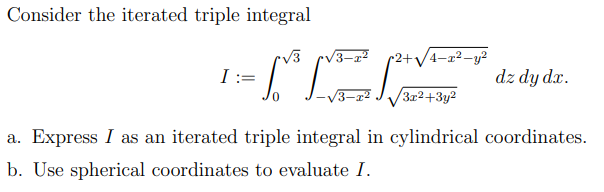 Consider the iterated triple integral
•2+V4-x2-y?
I :=
dz dy dx.
3x2+3y2
a. Express I as an iterated triple integral in cylindrical coordinates.
b. Use spherical coordinates to evaluate I.
