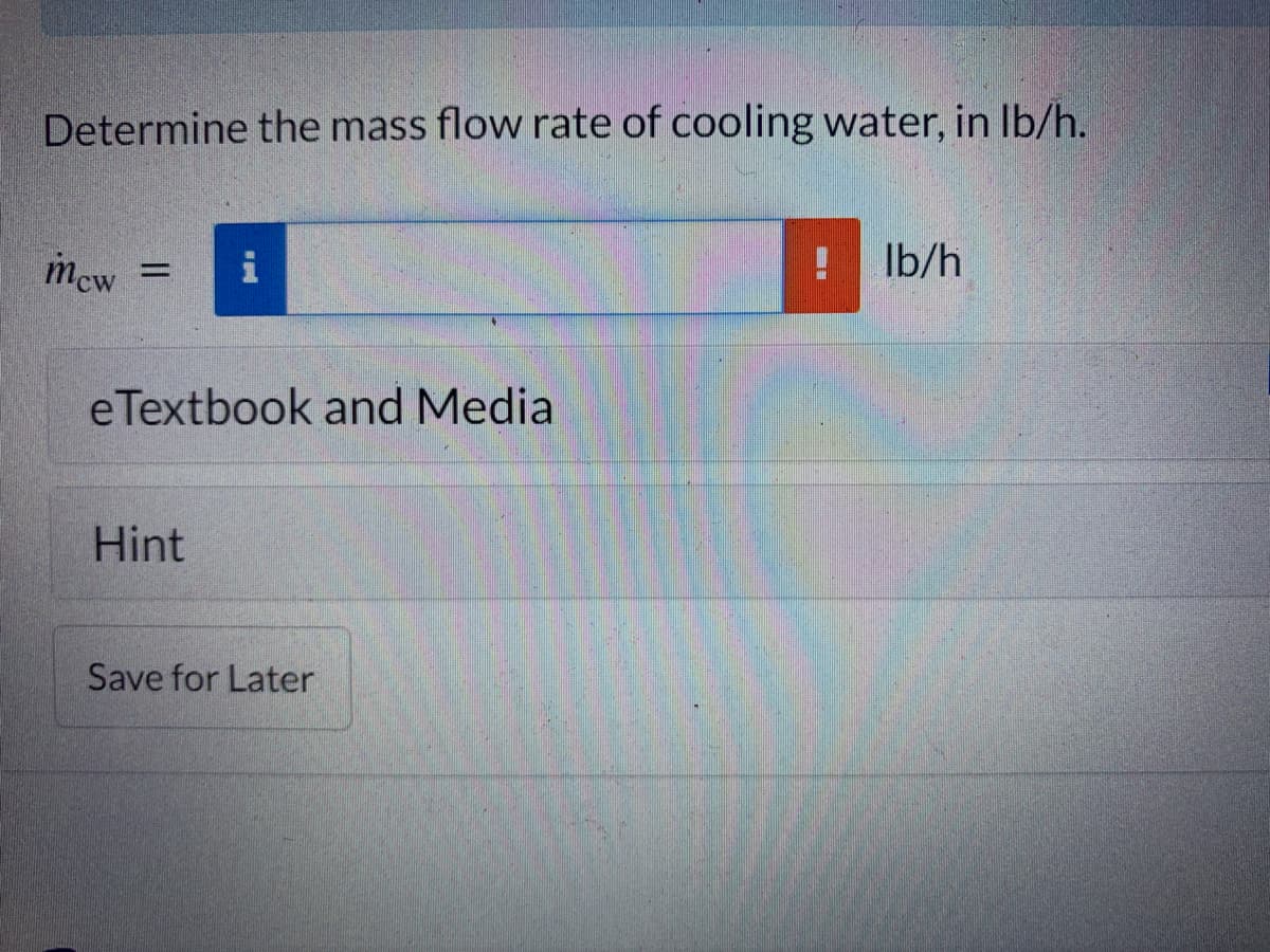 Determine the mass flow rate of cooling water, in lb/h.
mew
=
i
eTextbook and Media
Hint
Save for Later
!
lb/h