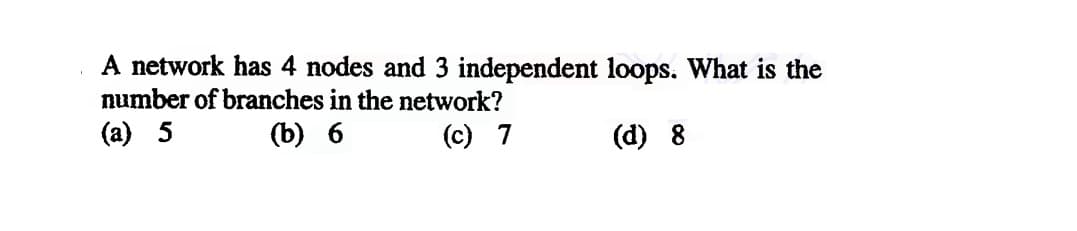 A network has 4 nodes and 3 independent loops. What is the
number of branches in the network?
(а) 5
(b) 6
(c) 7
(d) 8
