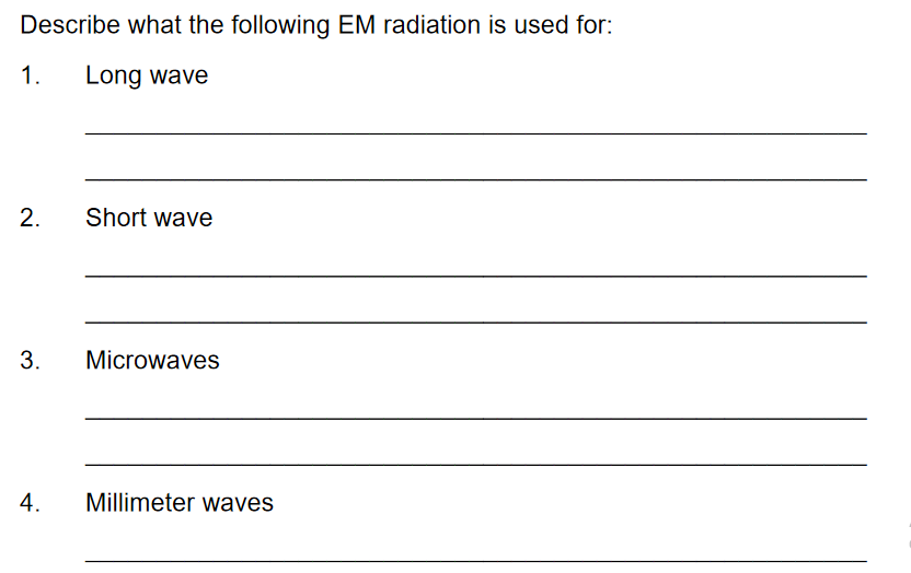Describe what the following EM radiation is used for:
1.
Long wave
Short wave
3.
Microwaves
4.
Millimeter waves
2.
