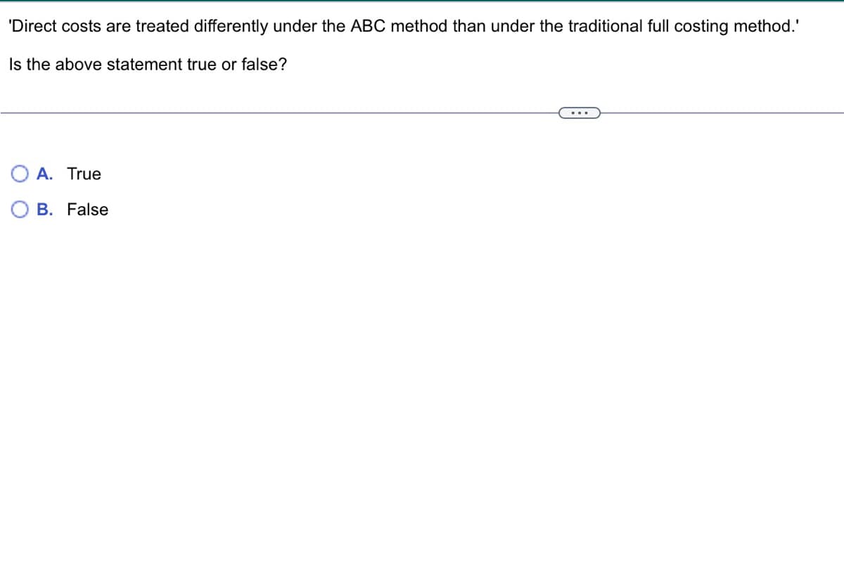 'Direct costs are treated differently under the ABC method than under the traditional full costing method.'
Is the above statement true or false?
A. True
B. False