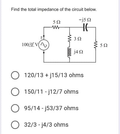 Find the total impedance of the circuit below.
-j5 2
52
100/0 V(A)
50
j4 2
120/13 + j15/13 ohms
150/11 - j12/7 ohms
95/14 - j53/37 ohms
O 32/3 - j4/3 ohms
