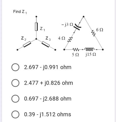 Find Z1
- j3 2
z,
Z2
Z3
5Ω j15 Ω
2.697 - jo.991 ohm
O 2.477 + j0.826 ohm
0.697 - j2.688 ohm
O 0.39 - j1.512 ohms
