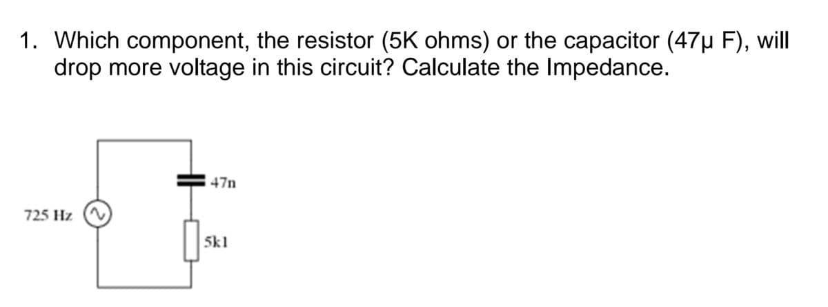 1. Which component, the resistor (5K ohms) or the capacitor (47µ F), will
drop more voltage in this circuit? Calculate the Impedance.
47n
725 Hz
5k1
