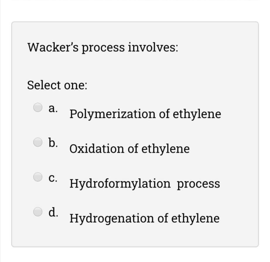 Wacker's process involves:
Select one:
а.
Polymerization of ethylene
b.
Oxidation of ethylene
С.
Hydroformylation process
d.
Hydrogenation of ethylene

