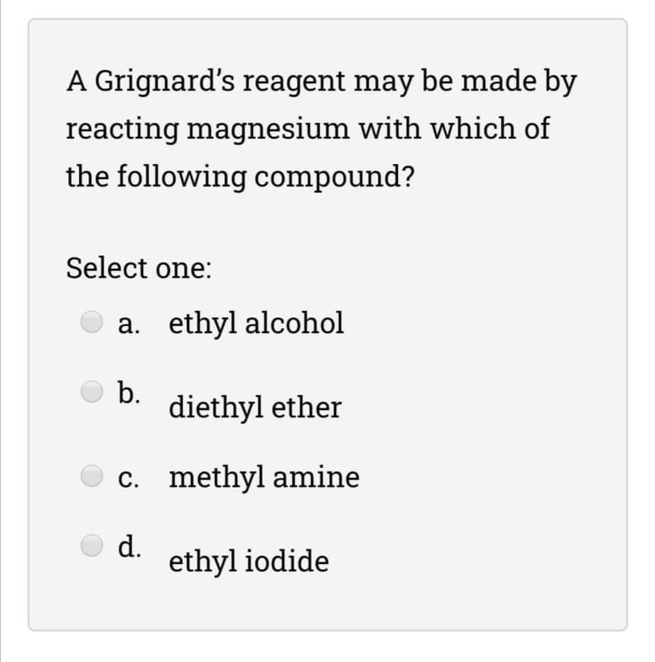 A Grignard's reagent may be made by
reacting magnesium with which of
the following compound?
Select one:
a. ethyl alcohol
b.
diethyl ether
С.
methyl amine
d.
ethyl iodide
