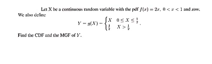 Let X be a continuous random variable with the pdf S(r) = 2.r, 0 < a < 1 and zow.
We also define
(x a<x<;
Y = 9(X)-
Find the CDF and the MGF of Y.
