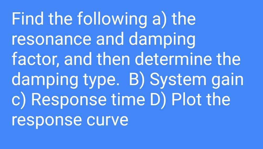 Find the following a) the
resonance and damping
factor, and then determine the
damping type. B) System gain
c) Response time D) Plot the
response curve

