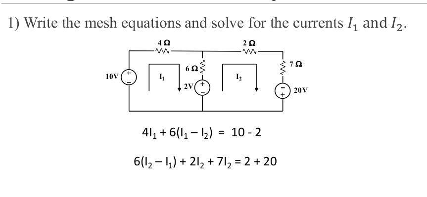 1) Write the mesh equations and solve for the currents I1 and I2.
22
www.
10V
42
Ih
62.
2V
I2
41₁ + 6(1₁ - 1₂) = 10-2
6(12−1₁) +21₂ + 71₂ = 2 + 20
7Q
20V