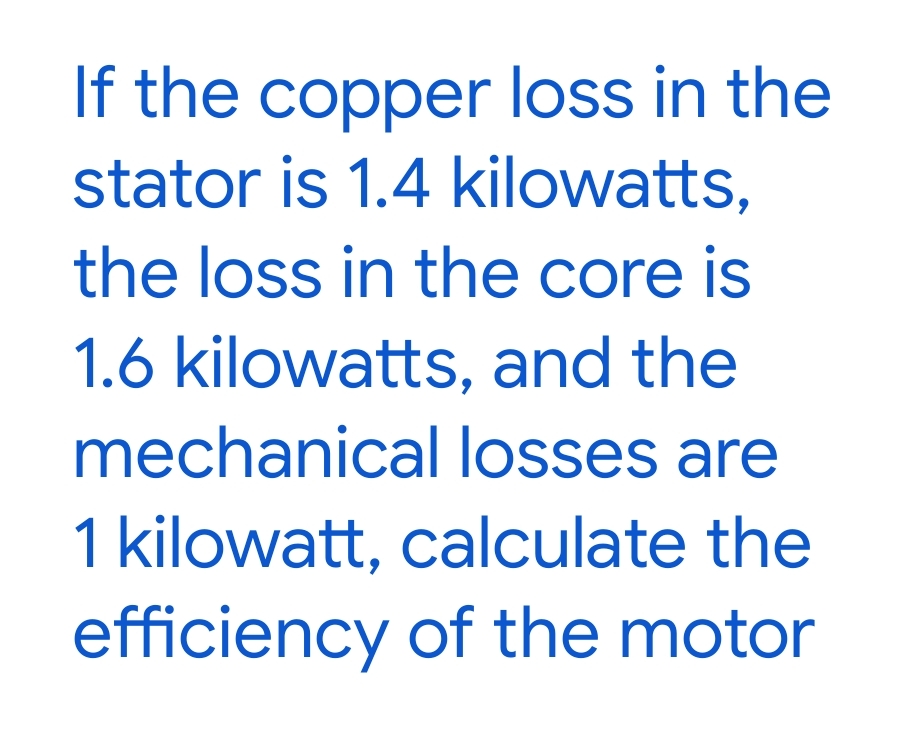 If the copper loss in the
stator is 1.4 kilowatts,
the loss in the core is
1.6 kilowatts, and the
mechanical losses are
1 kilowatt, calculate the
efficiency of the motor