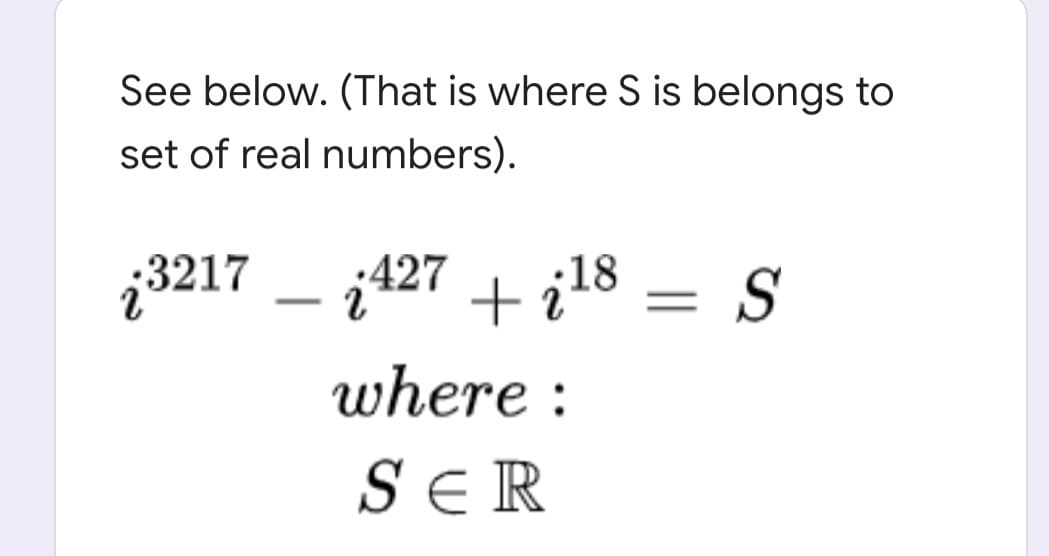 See below. (That is where S is belongs to
set of real numbers).
;3217 - ;427
+ il8 = S
where :
SER
