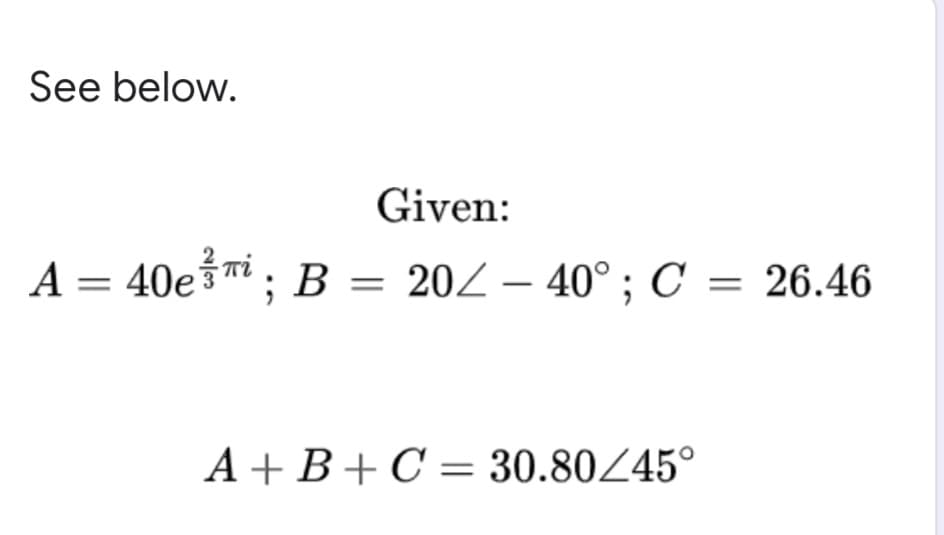 See below.
Given:
A = 40e³™; B =
202 – 40°; C = 26.46
A + B+C = 30.80Z45°
