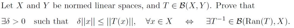 Let X and Y be normed linear spaces, and T E B(X,Y). Prove that
38 > 0 such that 8||x|| < ||T (x)||, Vx e X
3T-1 e B(Ran(T), X).
