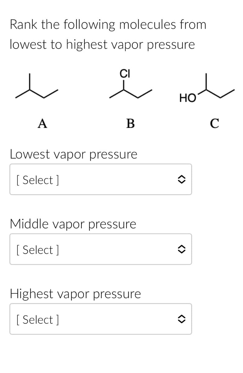 Rank the following molecules from
lowest to highest vapor pressure
A
CI
e
B
Lowest vapor pressure
[ Select]
Middle vapor pressure
[Select]
Highest vapor pressure
[Select]
HO
◆
с