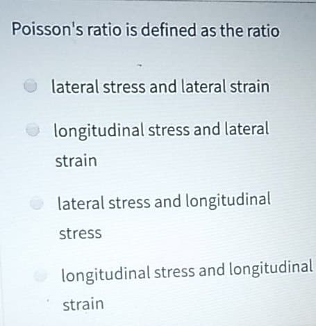 Poisson's ratio is defined as the ratio
lateral stress and lateral strain
longitudinal stress and lateral
strain
lateral stress and longitudinal
stress
longitudinal stress and longitudinal
strain