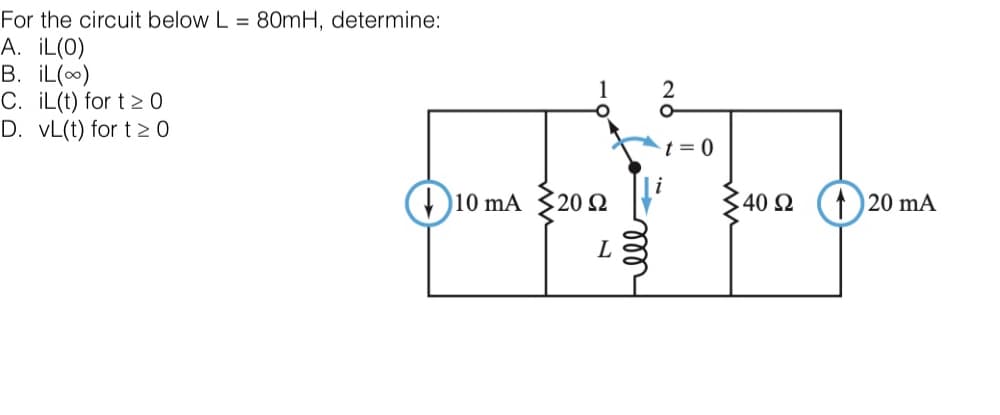 For the circuit below L = 80mH, determine:
A. IL(0)
B. İL()
C. iL(t) for t 20
D. VL(t) for t≥ 0
1
O
10 mA 20 2
2
O
t = 0
:40 Ω
120 mA