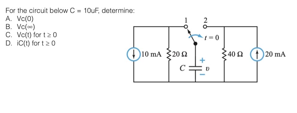 For the circuit below C= 10uF, determine:
A. Vc(0)
B. Vc()
C. Vc(t) for t≥ 0
D. IC(t) for t≥ 0
1
10 mA 20 2
2
t = 0
+
V
40 Ω
120 mA