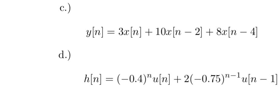 c.)
d.)
y[n] = 3x[n] + 10x[n - 2] + 8x[n- 4]
h[n] = (-0.4)" u[n] + 2(-0.75)"-¹u[n 1]
-