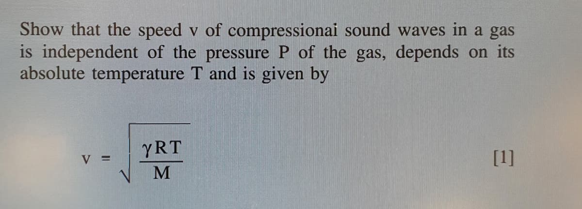 Show that the speed v of compressionai sound waves in a gas
is independent of the pressure P of the gas, depends on its
absolute temperature T and is given by
YRT
V =
[1]

