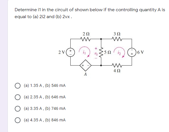 Determine i1 in the circuit of shown below if the controlling quantity A is
equal to (a) 212 and (b) 2vx.
2 V
5Ω
16 V
(a) 1.35 A, (b) 546 mA
O (a) 2.35 A, (b) 646 mA
O (a) 3.35 A , (b) 746 mA
O (a) 4.35 A , (b) 846 mA
