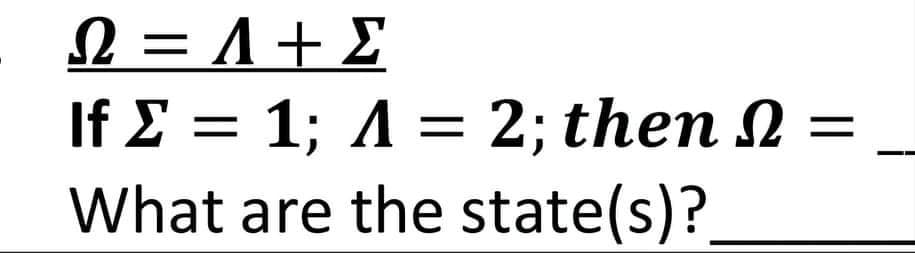 N = A + £
If Σ = 1; Λ2; then Ω -
What are the state(s)?
