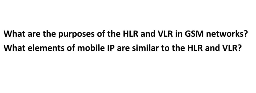 What are the purposes of the HLR and VLR in GSM networks?
What elements of mobile IP are similar to the HLR and VLR?